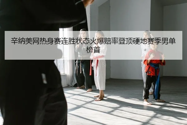 辛纳美网热身赛连胜状态火爆赔率登顶硬地赛季男单榜首
